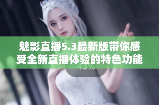 魅影直播5.3最新版带你感受全新直播体验的特色功能解析