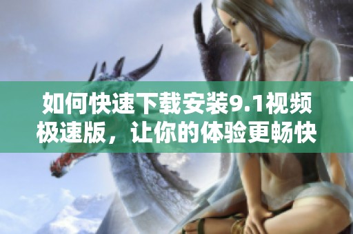 如何快速下载安装9.1视频极速版，让你的体验更畅快