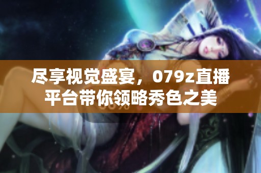 尽享视觉盛宴，079z直播平台带你领略秀色之美