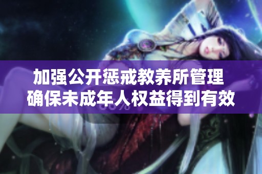 加强公开惩戒教养所管理 确保未成年人权益得到有效保护