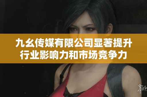 九幺传媒有限公司显著提升行业影响力和市场竞争力