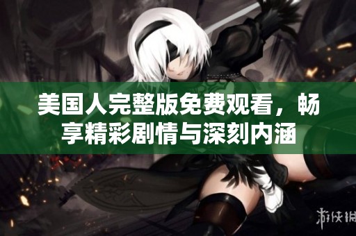 美国人完整版免费观看，畅享精彩剧情与深刻内涵