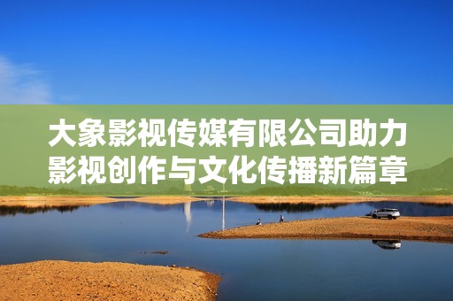 大象影视传媒有限公司助力影视创作与文化传播新篇章