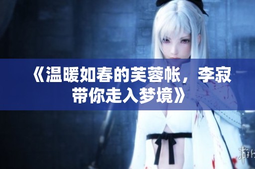 《温暖如春的芙蓉帐，李寂带你走入梦境》