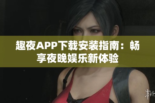 趣夜APP下载安装指南：畅享夜晚娱乐新体验
