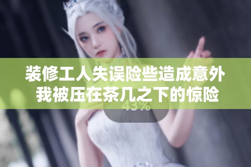 装修工人失误险些造成意外 我被压在茶几之下的惊险经历