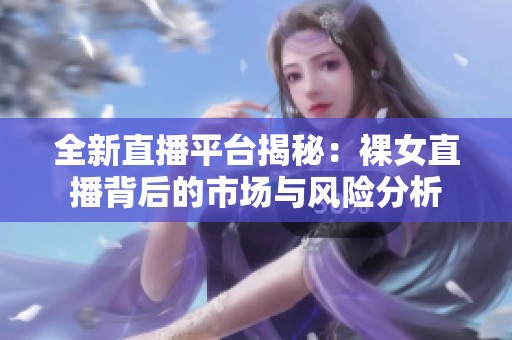 全新直播平台揭秘：裸女直播背后的市场与风险分析