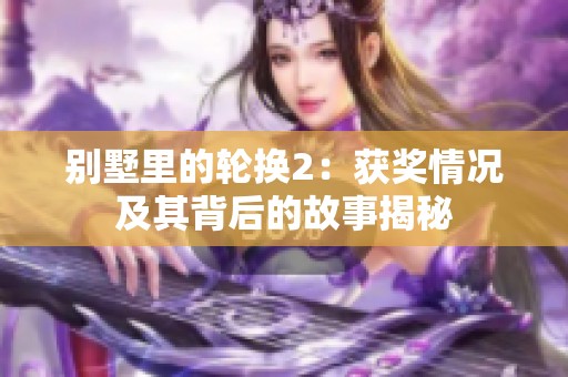 别墅里的轮换2：获奖情况及其背后的故事揭秘