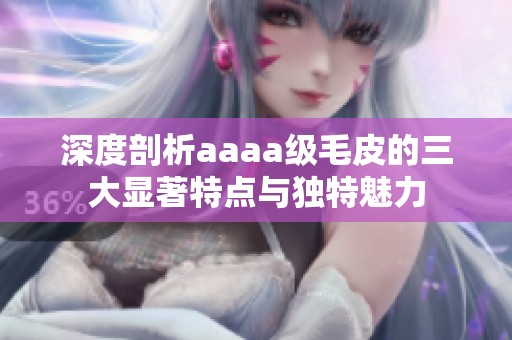 深度剖析aaaa级毛皮的三大显著特点与独特魅力