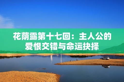 花荫露第十七回：主人公的爱恨交错与命运抉择