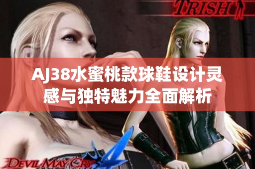 AJ38水蜜桃款球鞋设计灵感与独特魅力全面解析