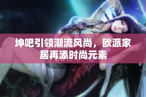 坤吧引领潮流风尚，欧派家居再添时尚元素