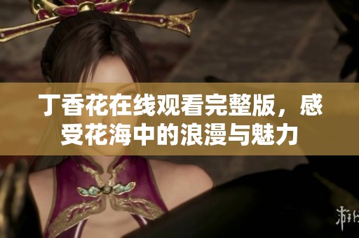 丁香花在线观看完整版，感受花海中的浪漫与魅力