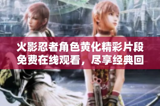 火影忍者角色黄化精彩片段免费在线观看，尽享经典回忆