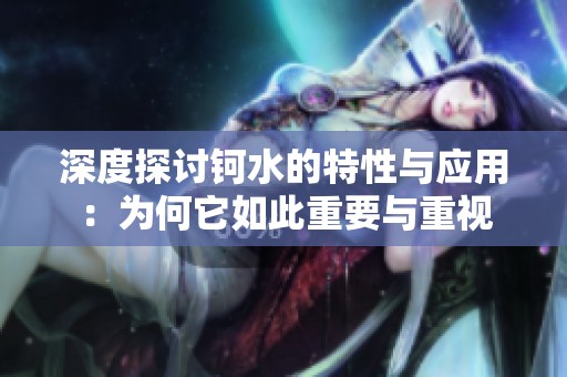 深度探讨钶水的特性与应用：为何它如此重要与重视