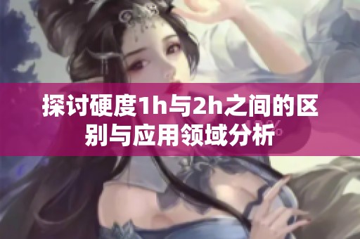 探讨硬度1h与2h之间的区别与应用领域分析