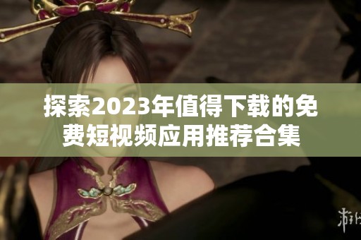 探索2023年值得下载的免费短视频应用推荐合集