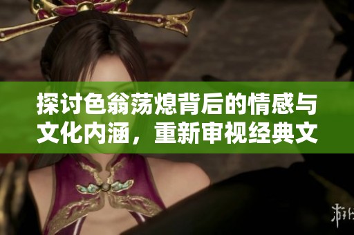 探讨色翁荡熄背后的情感与文化内涵，重新审视经典文学魅力