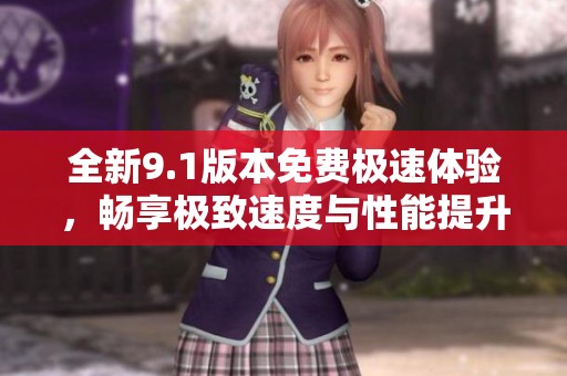 全新9.1版本免费极速体验，畅享极致速度与性能提升