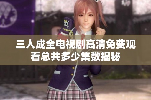 三人成全电视剧高清免费观看总共多少集数揭秘