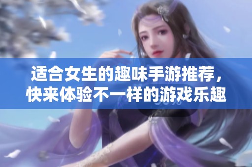 适合女生的趣味手游推荐，快来体验不一样的游戏乐趣