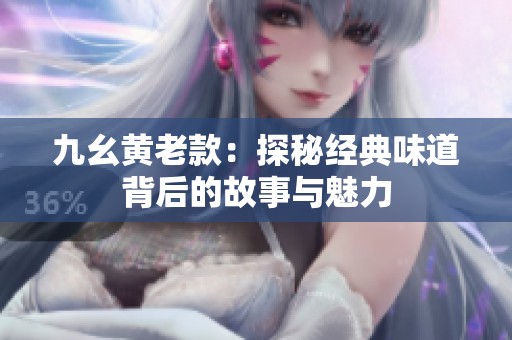 九幺黄老款：探秘经典味道背后的故事与魅力