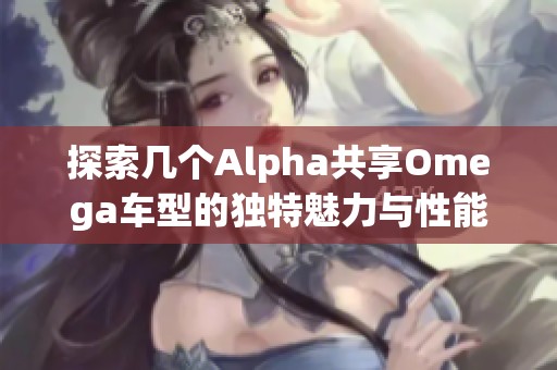 探索几个Alpha共享Omega车型的独特魅力与性能表现