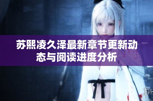 苏熙凌久泽最新章节更新动态与阅读进度分析