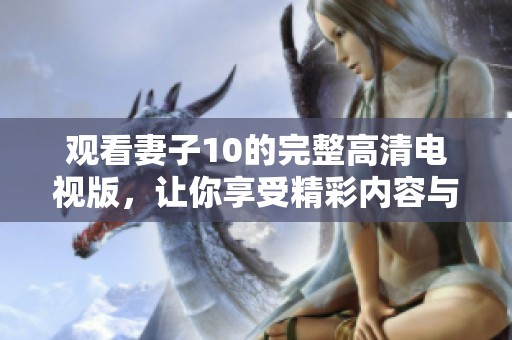 观看妻子10的完整高清电视版，让你享受精彩内容与视觉盛宴