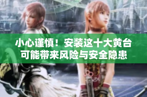 小心谨慎！安装这十大黄台可能带来风险与安全隐患