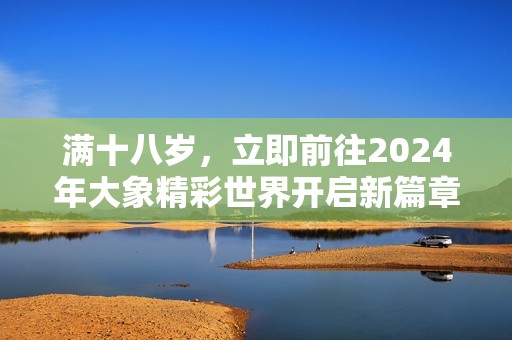 满十八岁，立即前往2024年大象精彩世界开启新篇章