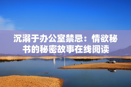 沉溺于办公室禁忌：情欲秘书的秘密故事在线阅读