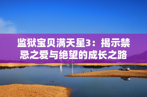 监狱宝贝满天星3：揭示禁忌之爱与绝望的成长之路
