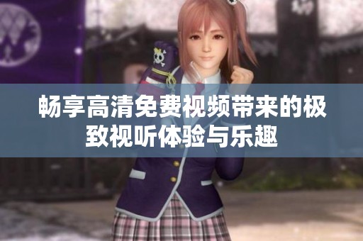 畅享高清免费视频带来的极致视听体验与乐趣