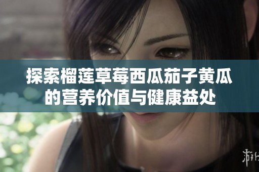 探索榴莲草莓西瓜茄子黄瓜的营养价值与健康益处