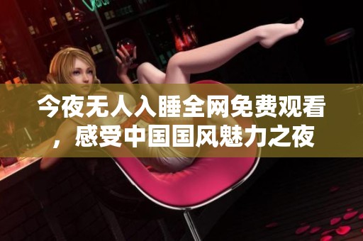 今夜无人入睡全网免费观看，感受中国国风魅力之夜