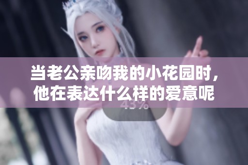 当老公亲吻我的小花园时，他在表达什么样的爱意呢