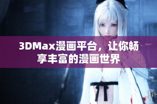 3DMax漫画平台，让你畅享丰富的漫画世界