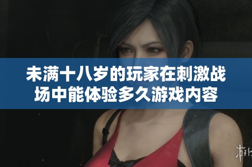未满十八岁的玩家在刺激战场中能体验多久游戏内容