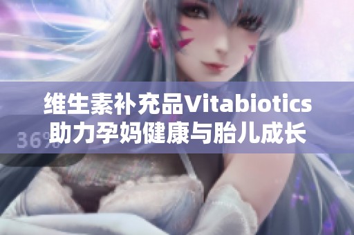 维生素补充品Vitabiotics助力孕妈健康与胎儿成长