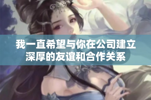 我一直希望与你在公司建立深厚的友谊和合作关系