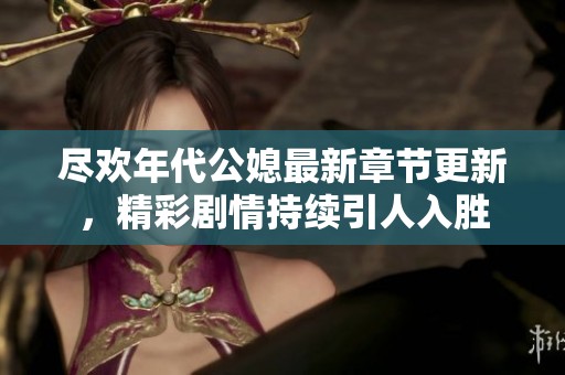 尽欢年代公媳最新章节更新，精彩剧情持续引人入胜