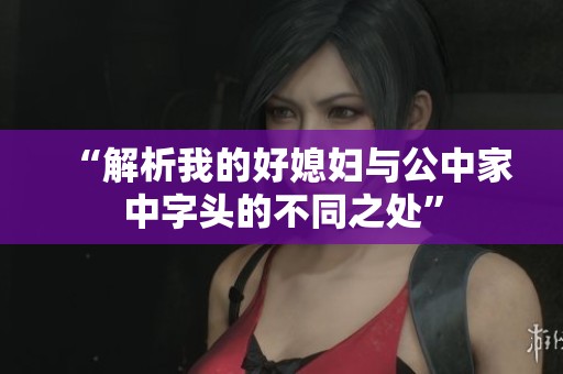 “解析我的好媳妇与公中家中字头的不同之处”