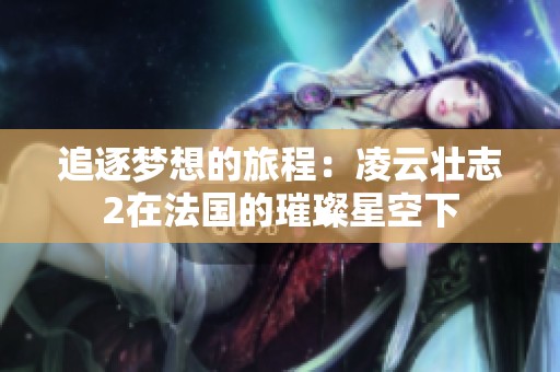 追逐梦想的旅程：凌云壮志2在法国的璀璨星空下