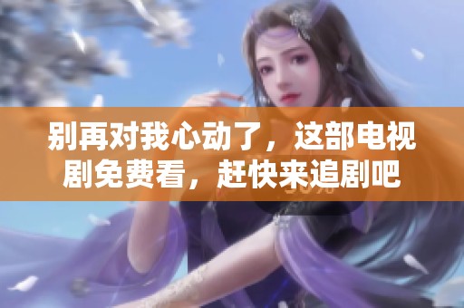 别再对我心动了，这部电视剧免费看，赶快来追剧吧