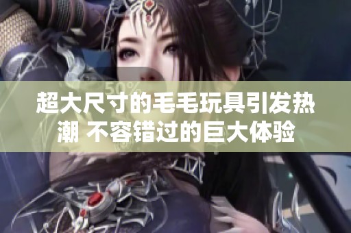 超大尺寸的毛毛玩具引发热潮 不容错过的巨大体验