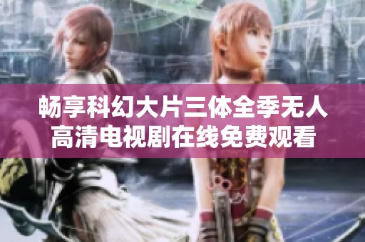 畅享科幻大片三体全季无人高清电视剧在线免费观看