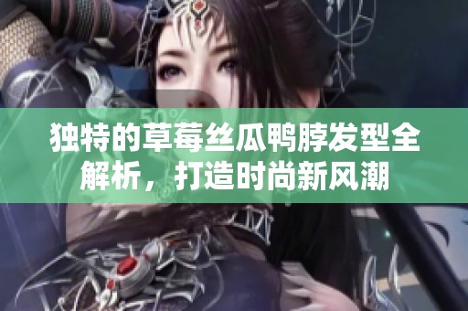 独特的草莓丝瓜鸭脖发型全解析，打造时尚新风潮