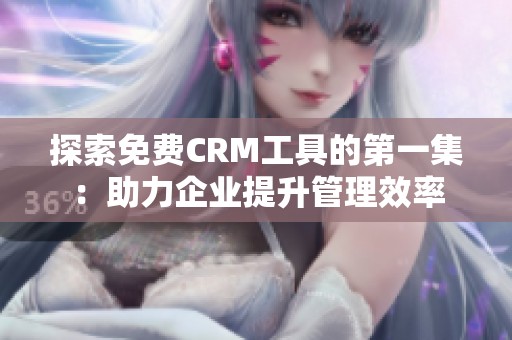探索免费CRM工具的第一集：助力企业提升管理效率