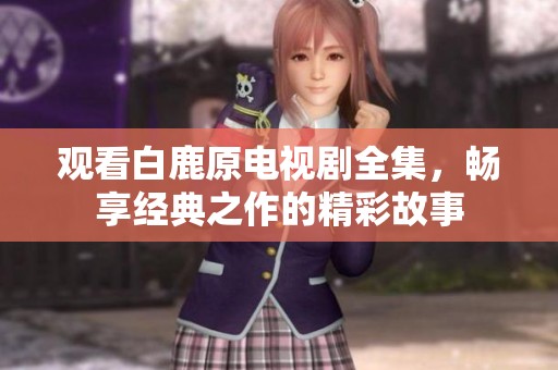 观看白鹿原电视剧全集，畅享经典之作的精彩故事